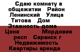 Сдаю комнату в общежитии › Район ­ Ленинский › Улица ­ Титова › Дом ­ 144 › Этажность дома ­ 5 › Цена ­ 5 000 - Мордовия респ., Саранск г. Недвижимость » Квартиры аренда   . Мордовия респ.,Саранск г.